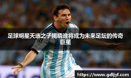 足球明星天选之子揭晓谁将成为未来足坛的传奇巨星